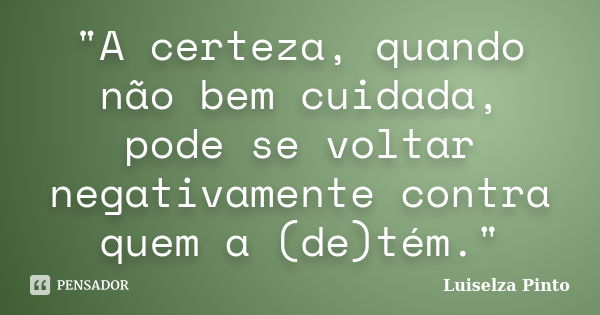 "A certeza, quando não bem cuidada, pode se voltar negativamente contra quem a (de)tém."... Frase de Luiselza Pinto.