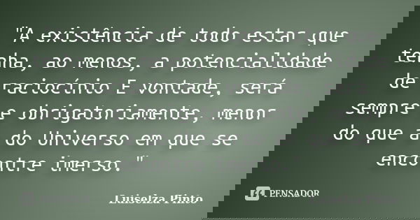 "A existência de todo estar que tenha, ao menos, a potencialidade de raciocínio E vontade, será sempre e obrigatoriamente, menor do que a do Universo em qu... Frase de Luiselza Pinto.