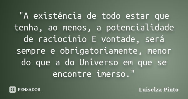 "A existência de todo estar que tenha, ao menos, a potencialidade de raciocínio E vontade, será sempre e obrigatoriamente, menor do que a do Universo em qu... Frase de Luiselza Pinto.