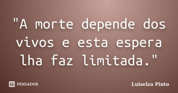 "A morte depende dos vivos e esta espera lha faz limitada."... Frase de Luiselza Pinto.