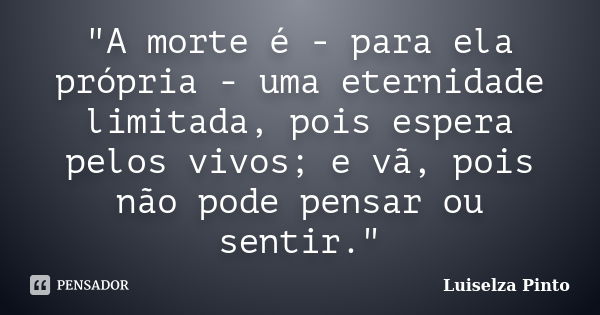 "A morte é - para ela própria - uma eternidade limitada, pois espera pelos vivos; e vã, pois não pode pensar ou sentir."... Frase de Luiselza Pinto.