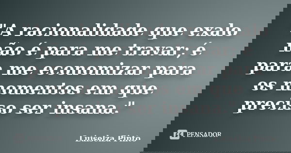 "A racionalidade que exalo não é para me travar; é para me economizar para os momentos em que preciso ser insana."... Frase de Luiselza Pinto.