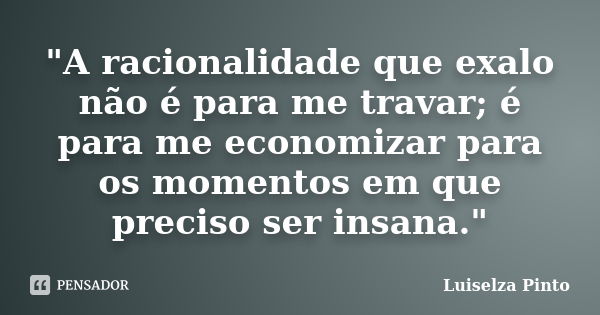 "A racionalidade que exalo não é para me travar; é para me economizar para os momentos em que preciso ser insana."... Frase de Luiselza Pinto.