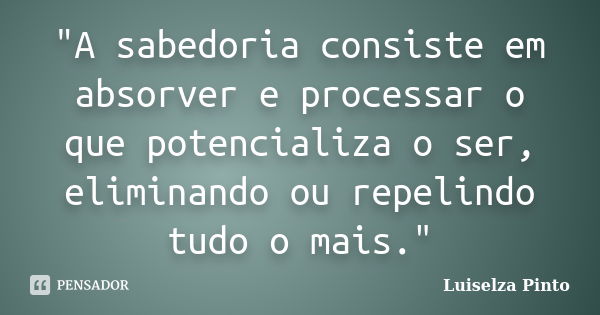 "A sabedoria consiste em absorver e processar o que potencializa o ser, eliminando ou repelindo tudo o mais."... Frase de Luiselza Pinto.