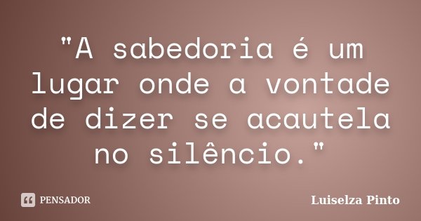 "A sabedoria é um lugar onde a vontade de dizer se acautela no silêncio."... Frase de Luiselza Pinto.