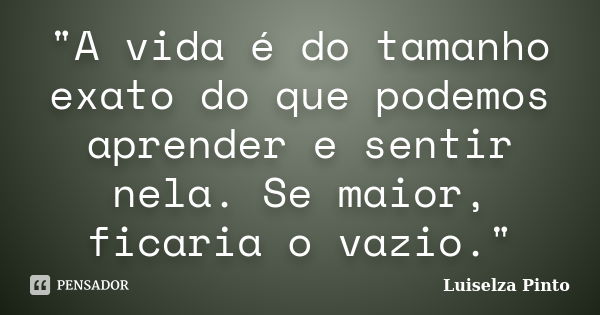 "A vida é do tamanho exato do que podemos aprender e sentir nela. Se maior, ficaria o vazio."... Frase de Luiselza Pinto.