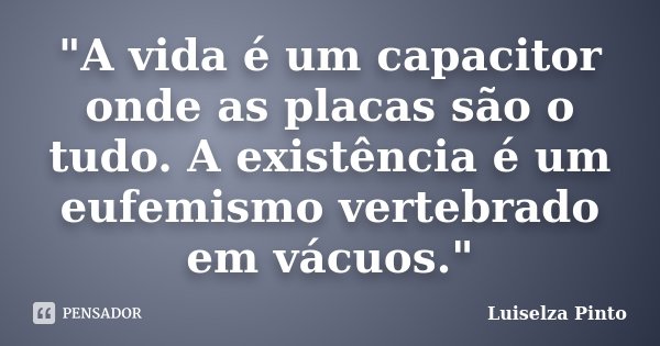 "A vida é um capacitor onde as placas são o tudo. A existência é um eufemismo vertebrado em vácuos."... Frase de Luiselza Pinto.