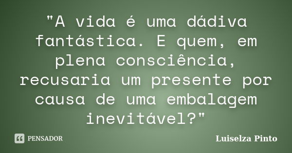 "A vida é uma dádiva fantástica. E quem, em plena consciência, recusaria um presente por causa de uma embalagem inevitável?"... Frase de Luiselza Pinto.