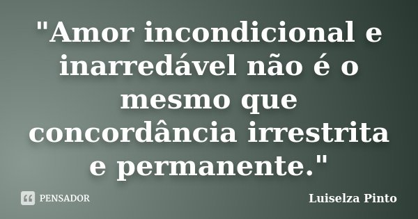 "Amor incondicional e inarredável não é o mesmo que concordância irrestrita e permanente."... Frase de Luiselza Pinto.