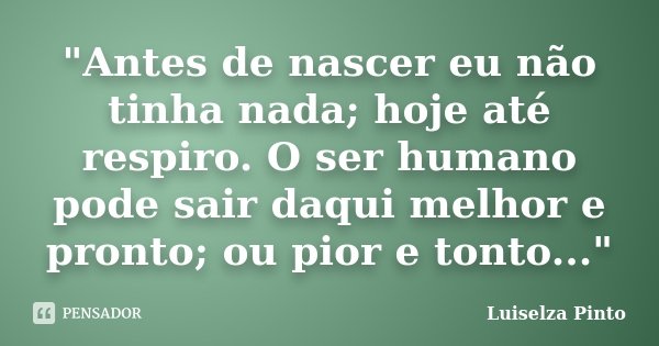 "Antes de nascer eu não tinha nada; hoje até respiro. O ser humano pode sair daqui melhor e pronto; ou pior e tonto..."... Frase de Luiselza Pinto.