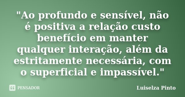"Ao profundo e sensível, não é positiva a relação custo benefício em manter qualquer interação, além da estritamente necessária, com o superficial e impass... Frase de Luiselza Pinto.