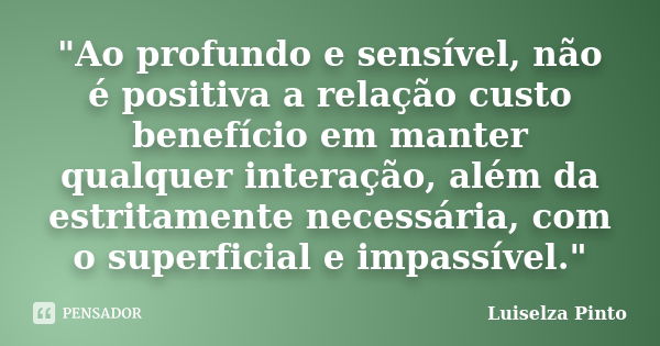 "Ao profundo e sensível, não é positiva a relação custo benefício em manter qualquer interação, além da estritamente necessária, com o superficial e impass... Frase de Luiselza Pinto.