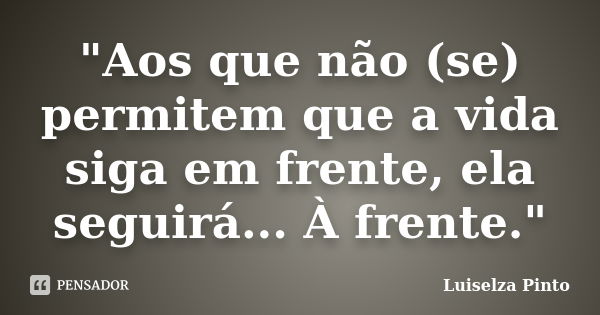 "Aos que não (se) permitem que a vida siga em frente, ela seguirá... À frente."... Frase de Luiselza Pinto.