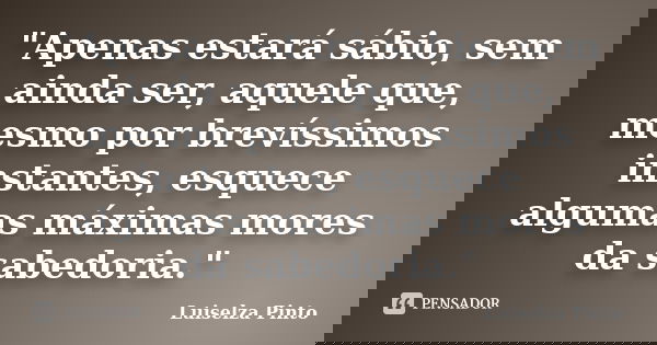 "Apenas estará sábio, sem ainda ser, aquele que, mesmo por brevíssimos instantes, esquece algumas máximas mores da sabedoria."... Frase de Luiselza Pinto.