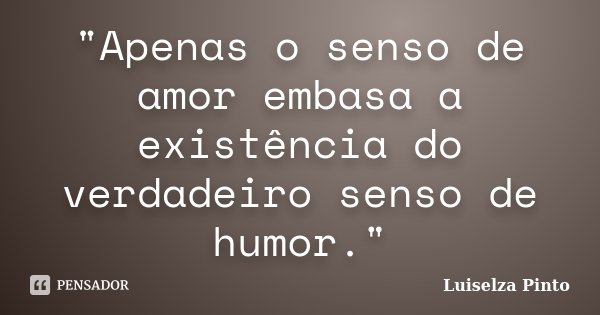 "Apenas o senso de amor embasa a existência do verdadeiro senso de humor."... Frase de Luiselza Pinto.