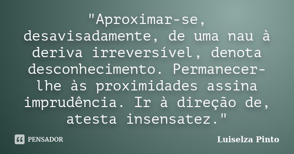 "Aproximar-se, desavisadamente, de uma nau à deriva irreversível, denota desconhecimento. Permanecer-lhe às proximidades assina imprudência. Ir à direção d... Frase de Luiselza Pinto.