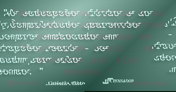 "As educações fictas e as (in)completudes aparentes - sempre embasadas em frustrações reais - se desnudam por elas mesmas."... Frase de Luiselza Pinto.