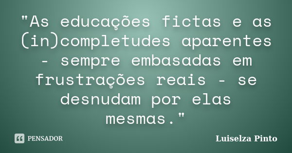 "As educações fictas e as (in)completudes aparentes - sempre embasadas em frustrações reais - se desnudam por elas mesmas."... Frase de Luiselza Pinto.