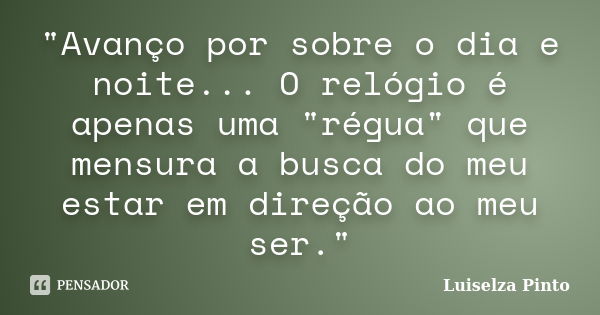 "Avanço por sobre o dia e noite... O relógio é apenas uma "régua" que mensura a busca do meu estar em direção ao meu ser."... Frase de Luiselza Pinto.