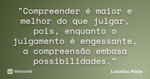 "Compreender é maior e melhor do que julgar, pois, enquanto o julgamento é engessante, a compreensão embasa possibilidades."... Frase de Luiselza Pinto.