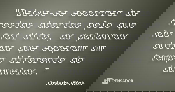 "Deixe-se escorrer às frestas abertas pelo que não foi dito, as palavras outras que esperam um tempo diferente do daquelas."... Frase de Luiselza Pinto.