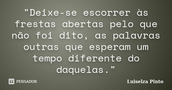 "Deixe-se escorrer às frestas abertas pelo que não foi dito, as palavras outras que esperam um tempo diferente do daquelas."... Frase de Luiselza Pinto.