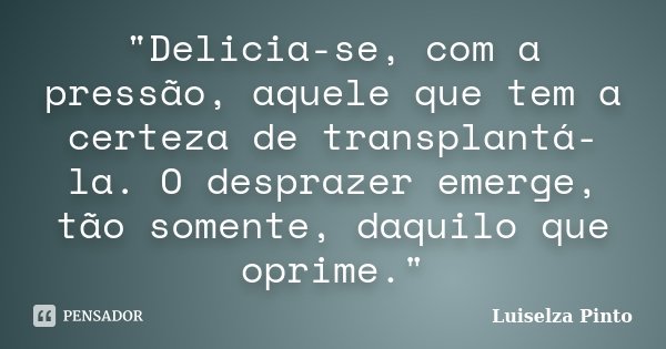 "Delicia-se, com a pressão, aquele que tem a certeza de transplantá-la. O desprazer emerge, tão somente, daquilo que oprime."... Frase de Luiselza Pinto.