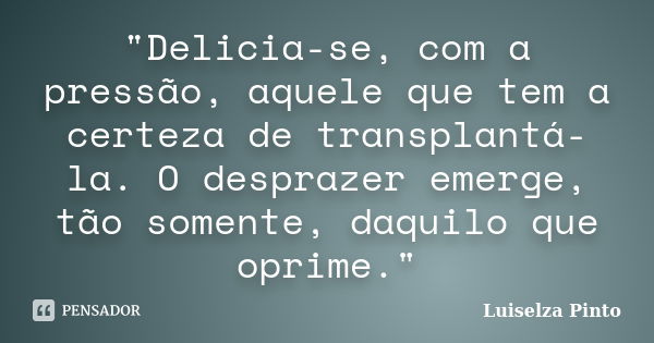 "Delicia-se, com a pressão, aquele que tem a certeza de transplantá-la. O desprazer emerge, tão somente, daquilo que oprime."... Frase de Luiselza Pinto.