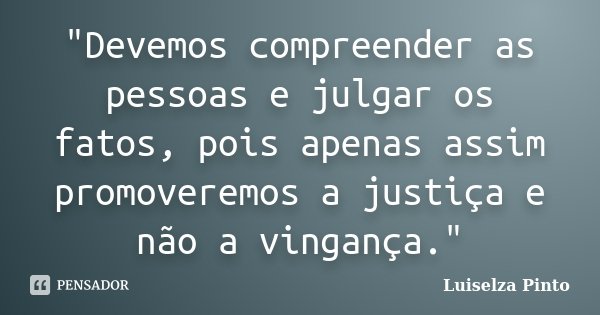 "Devemos compreender as pessoas e julgar os fatos, pois apenas assim promoveremos a justiça e não a vingança."... Frase de Luiselza Pinto.