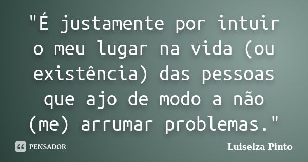 "É justamente por intuir o meu lugar na vida (ou existência) das pessoas que ajo de modo a não (me) arrumar problemas."... Frase de Luiselza Pinto.