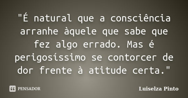 "É natural que a consciência arranhe àquele que sabe que fez algo errado. Mas é perigosíssimo se contorcer de dor frente à atitude certa."... Frase de Luiselza Pinto.