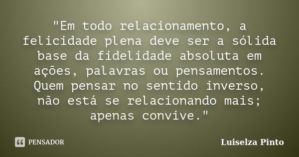 "Em todo relacionamento, a felicidade plena deve ser a sólida base da fidelidade absoluta em ações, palavras ou pensamentos. Quem pensar no sentido inverso... Frase de Luiselza Pinto.