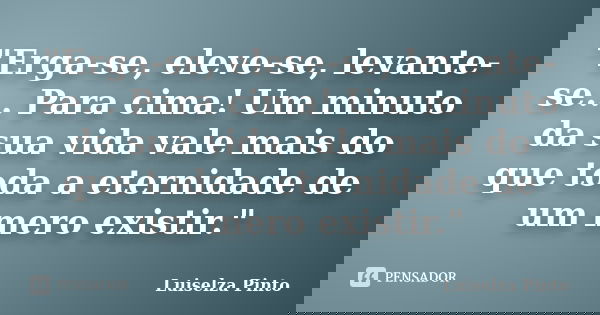 "Erga-se, eleve-se, levante-se... Para cima! Um minuto da sua vida vale mais do que toda a eternidade de um mero existir."... Frase de Luiselza Pinto.