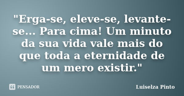 "Erga-se, eleve-se, levante-se... Para cima! Um minuto da sua vida vale mais do que toda a eternidade de um mero existir."... Frase de Luiselza Pinto.