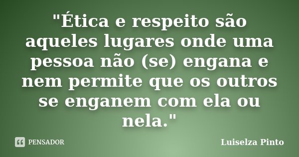 "Ética e respeito são aqueles lugares onde uma pessoa não (se) engana e nem permite que os outros se enganem com ela ou nela."... Frase de Luiselza Pinto.