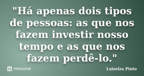 "Há apenas dois tipos de pessoas: as que nos fazem investir nosso tempo e as que nos fazem perdê-lo."... Frase de Luiselza Pinto.