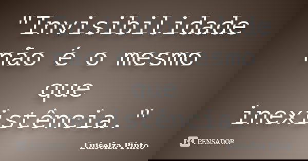 "Invisibilidade não é o mesmo que inexistência."... Frase de Luiselza Pinto.
