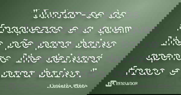 "Juntar-se às fraquezas e a quem lhe põe para baixo apenas lhe deixará fraco e para baixo."... Frase de Luiselza Pinto.