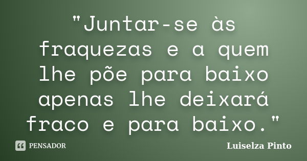 "Juntar-se às fraquezas e a quem lhe põe para baixo apenas lhe deixará fraco e para baixo."... Frase de Luiselza Pinto.