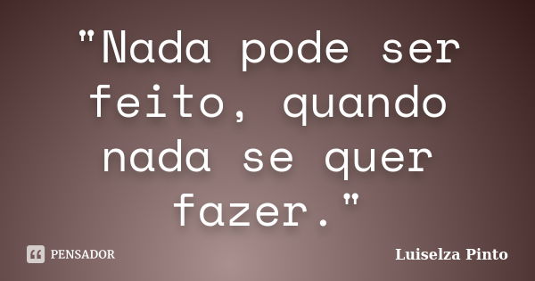 "Nada pode ser feito, quando nada se quer fazer."... Frase de Luiselza Pinto.