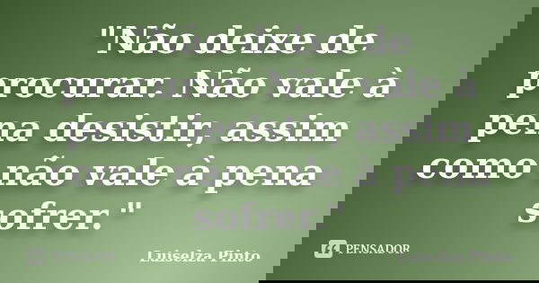 "Não deixe de procurar. Não vale à pena desistir, assim como não vale à pena sofrer."... Frase de Luiselza Pinto.
