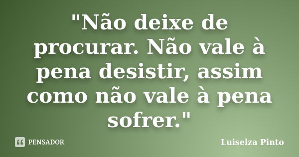 "Não deixe de procurar. Não vale à pena desistir, assim como não vale à pena sofrer."... Frase de Luiselza Pinto.