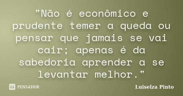 "Não é econômico e prudente temer a queda ou pensar que jamais se vai cair; apenas é da sabedoria aprender a se levantar melhor."... Frase de Luiselza Pinto.