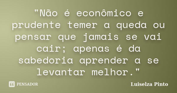 "Não é econômico e prudente temer a queda ou pensar que jamais se vai cair; apenas é da sabedoria aprender a se levantar melhor."... Frase de Luiselza Pinto.