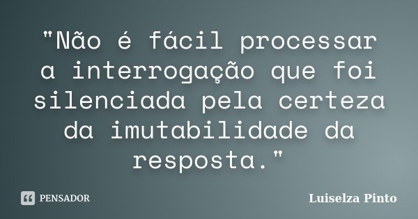 "Não é fácil processar a interrogação que foi silenciada pela certeza da imutabilidade da resposta."... Frase de Luiselza Pinto.