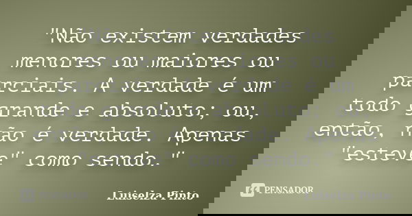 "Não existem verdades menores ou maiores ou parciais. A verdade é um todo grande e absoluto; ou, então, não é verdade. Apenas "esteve" como sendo... Frase de Luiselza Pinto.