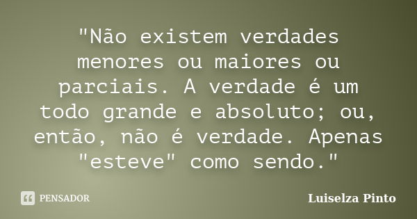 "Não existem verdades menores ou maiores ou parciais. A verdade é um todo grande e absoluto; ou, então, não é verdade. Apenas "esteve" como sendo... Frase de Luiselza Pinto.