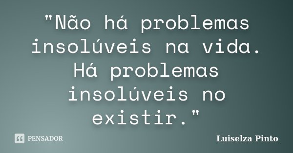 "Não há problemas insolúveis na vida. Há problemas insolúveis no existir."... Frase de Luiselza Pinto.