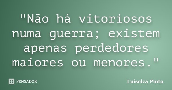"Não há vitoriosos numa guerra; existem apenas perdedores maiores ou menores."... Frase de Luiselza Pinto.