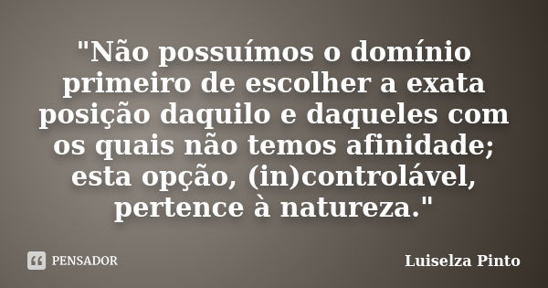 "Não possuímos o domínio primeiro de escolher a exata posição daquilo e daqueles com os quais não temos afinidade; esta opção, (in)controlável, pertence à ... Frase de Luiselza Pinto.